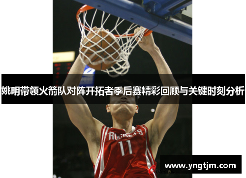 姚明带领火箭队对阵开拓者季后赛精彩回顾与关键时刻分析