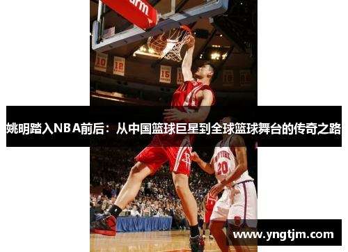姚明踏入NBA前后：从中国篮球巨星到全球篮球舞台的传奇之路
