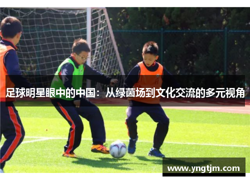 足球明星眼中的中国：从绿茵场到文化交流的多元视角