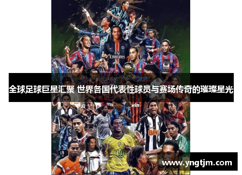 全球足球巨星汇聚 世界各国代表性球员与赛场传奇的璀璨星光