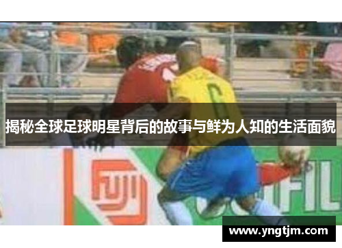 揭秘全球足球明星背后的故事与鲜为人知的生活面貌