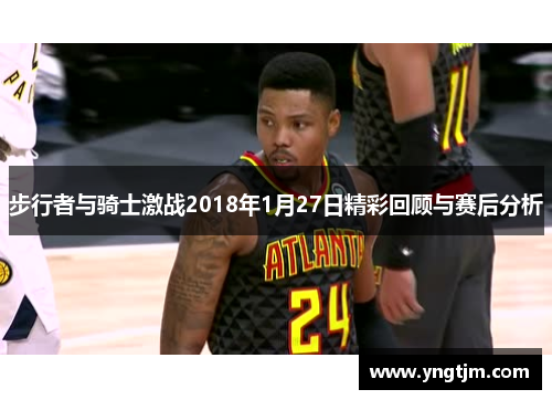 步行者与骑士激战2018年1月27日精彩回顾与赛后分析